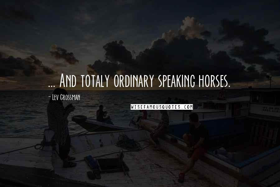 Lev Grossman Quotes: ... And totaly ordinary speaking horses.