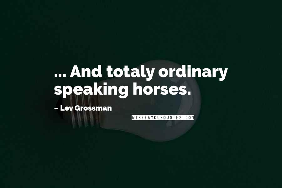 Lev Grossman Quotes: ... And totaly ordinary speaking horses.