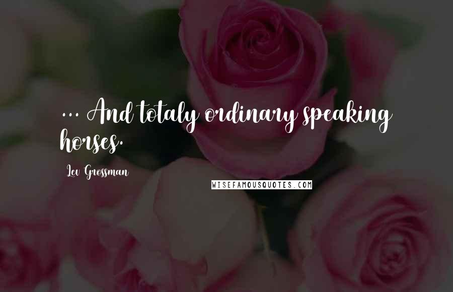 Lev Grossman Quotes: ... And totaly ordinary speaking horses.