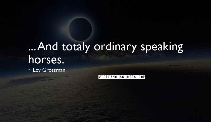 Lev Grossman Quotes: ... And totaly ordinary speaking horses.