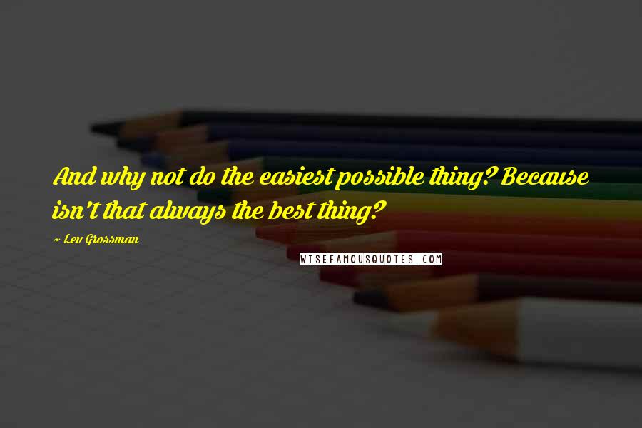 Lev Grossman Quotes: And why not do the easiest possible thing? Because isn't that always the best thing?