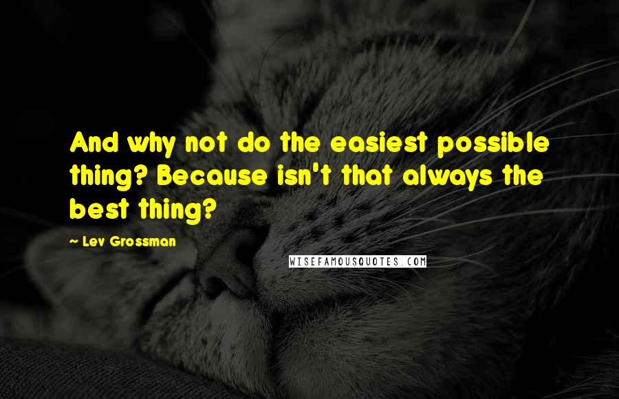 Lev Grossman Quotes: And why not do the easiest possible thing? Because isn't that always the best thing?