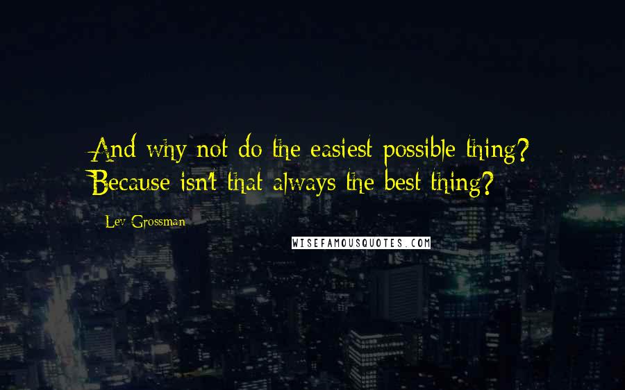 Lev Grossman Quotes: And why not do the easiest possible thing? Because isn't that always the best thing?