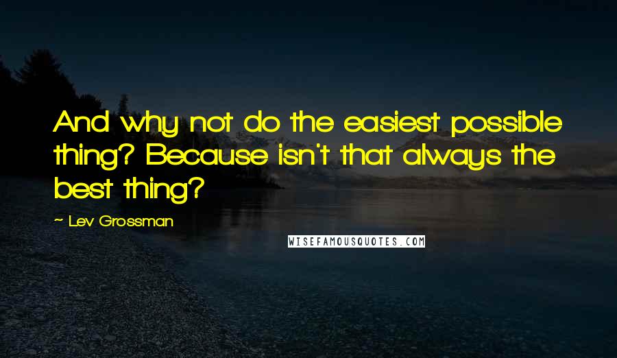 Lev Grossman Quotes: And why not do the easiest possible thing? Because isn't that always the best thing?