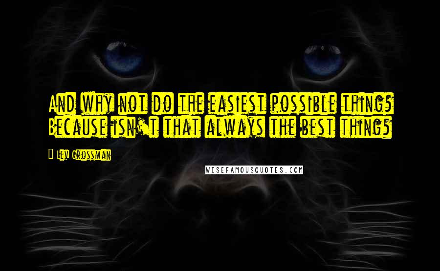 Lev Grossman Quotes: And why not do the easiest possible thing? Because isn't that always the best thing?