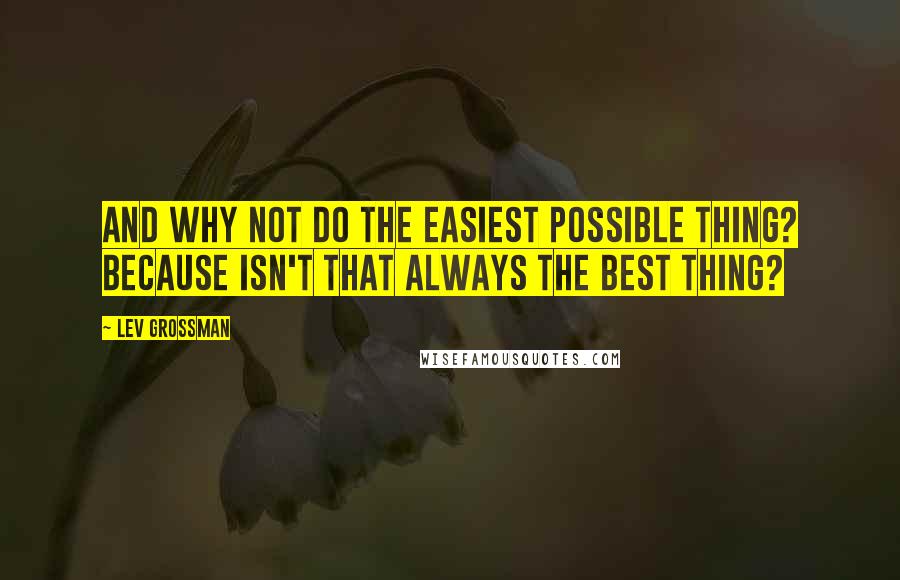 Lev Grossman Quotes: And why not do the easiest possible thing? Because isn't that always the best thing?