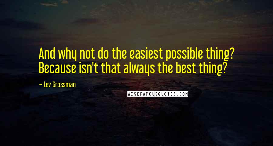 Lev Grossman Quotes: And why not do the easiest possible thing? Because isn't that always the best thing?