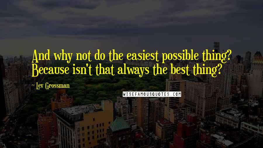 Lev Grossman Quotes: And why not do the easiest possible thing? Because isn't that always the best thing?