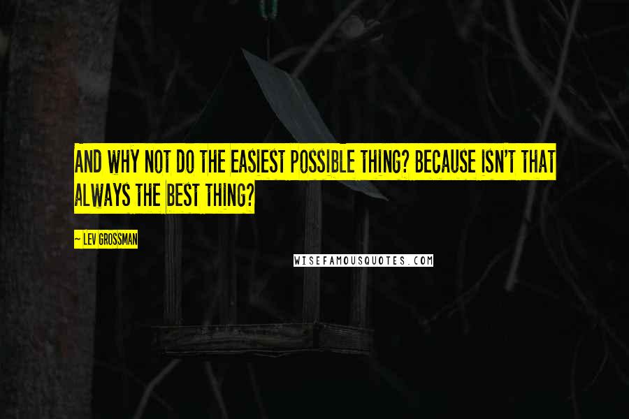 Lev Grossman Quotes: And why not do the easiest possible thing? Because isn't that always the best thing?