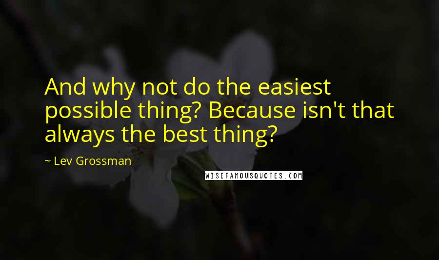 Lev Grossman Quotes: And why not do the easiest possible thing? Because isn't that always the best thing?