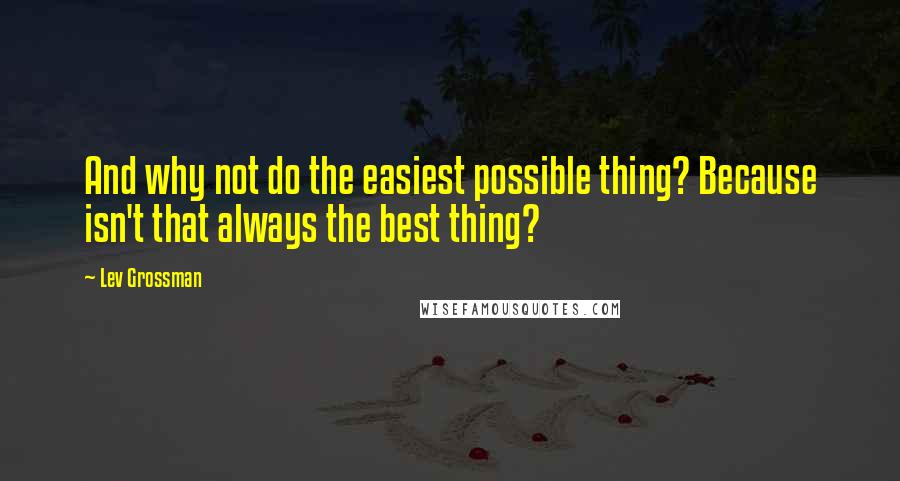 Lev Grossman Quotes: And why not do the easiest possible thing? Because isn't that always the best thing?