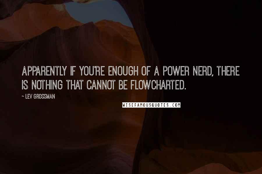 Lev Grossman Quotes: Apparently if you're enough of a power nerd, there is nothing that cannot be flowcharted.