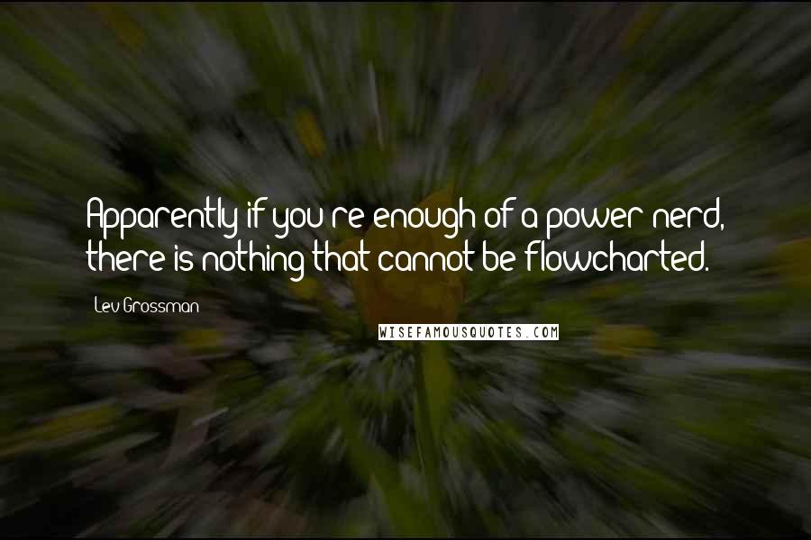 Lev Grossman Quotes: Apparently if you're enough of a power nerd, there is nothing that cannot be flowcharted.