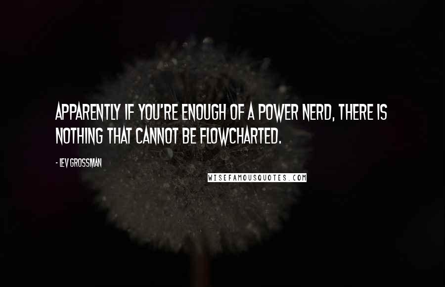 Lev Grossman Quotes: Apparently if you're enough of a power nerd, there is nothing that cannot be flowcharted.