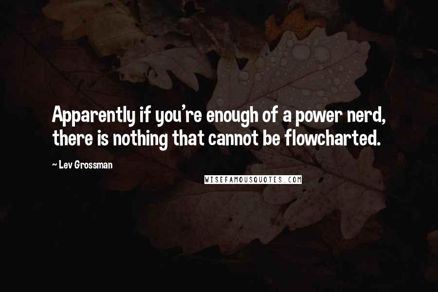 Lev Grossman Quotes: Apparently if you're enough of a power nerd, there is nothing that cannot be flowcharted.