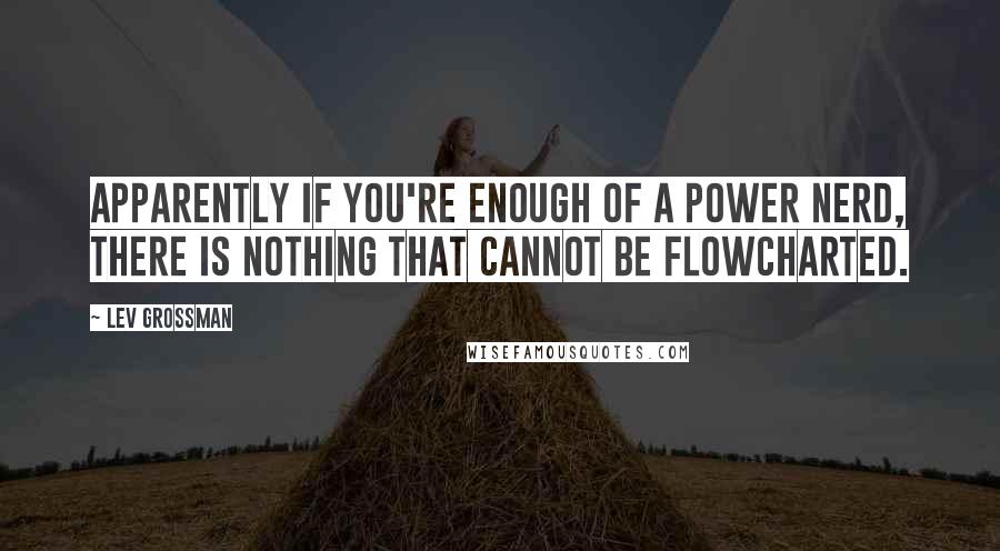 Lev Grossman Quotes: Apparently if you're enough of a power nerd, there is nothing that cannot be flowcharted.