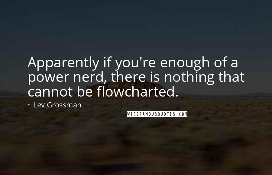 Lev Grossman Quotes: Apparently if you're enough of a power nerd, there is nothing that cannot be flowcharted.