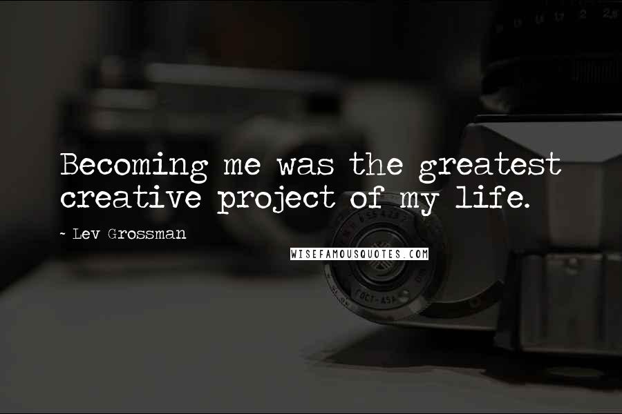 Lev Grossman Quotes: Becoming me was the greatest creative project of my life.