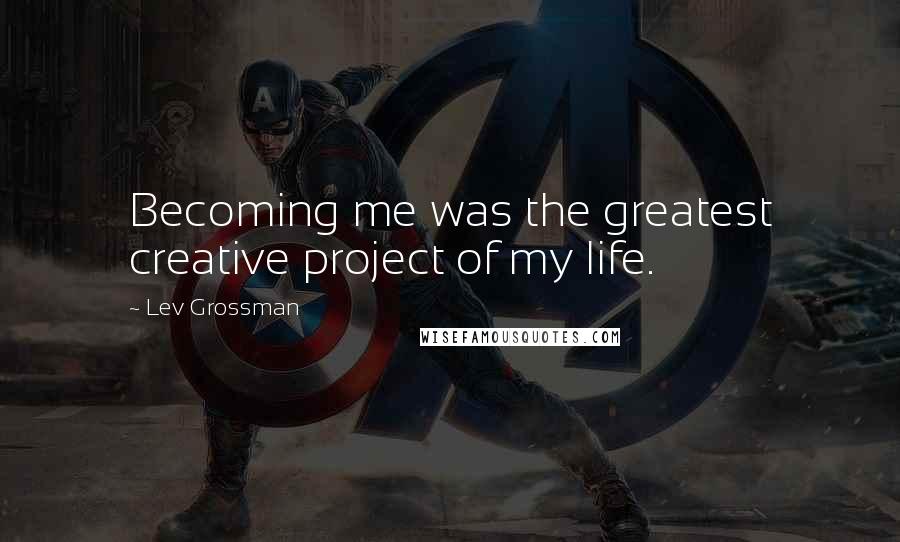Lev Grossman Quotes: Becoming me was the greatest creative project of my life.
