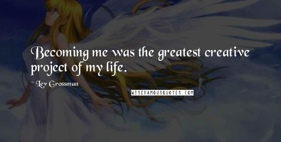 Lev Grossman Quotes: Becoming me was the greatest creative project of my life.