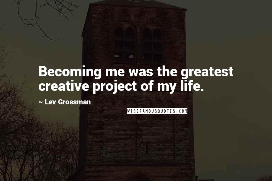 Lev Grossman Quotes: Becoming me was the greatest creative project of my life.