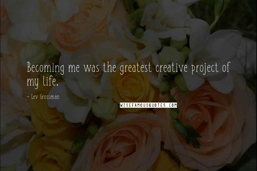 Lev Grossman Quotes: Becoming me was the greatest creative project of my life.