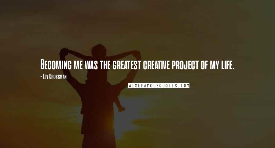 Lev Grossman Quotes: Becoming me was the greatest creative project of my life.