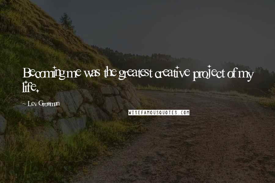 Lev Grossman Quotes: Becoming me was the greatest creative project of my life.
