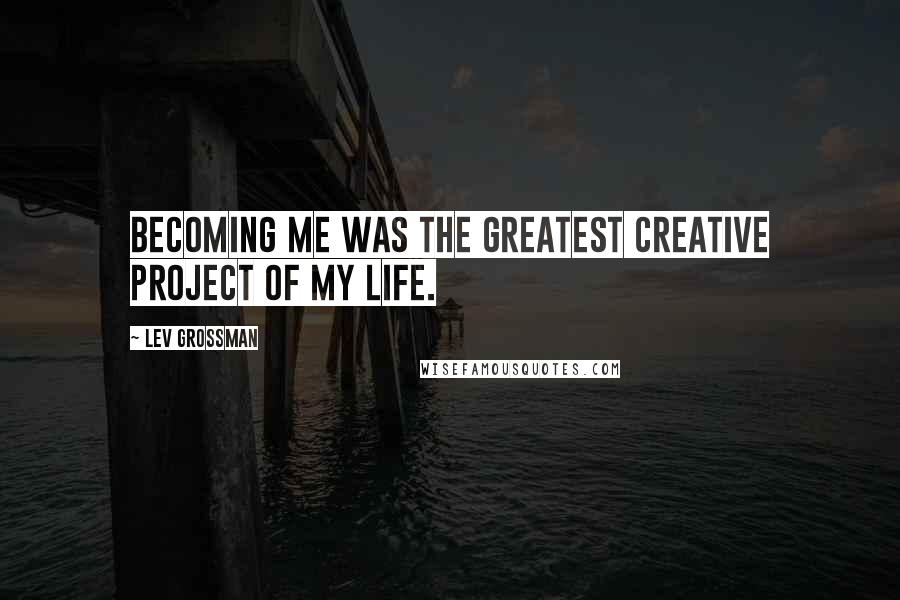 Lev Grossman Quotes: Becoming me was the greatest creative project of my life.