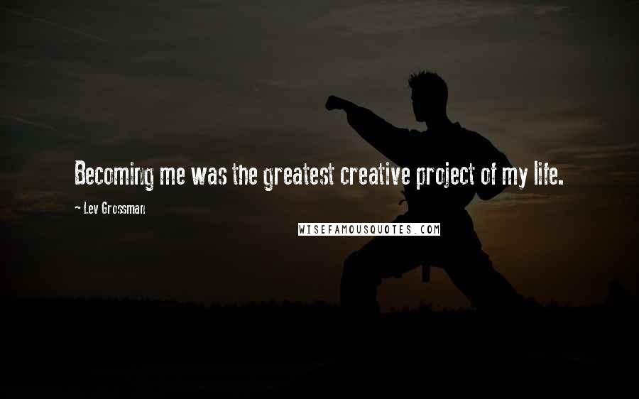 Lev Grossman Quotes: Becoming me was the greatest creative project of my life.
