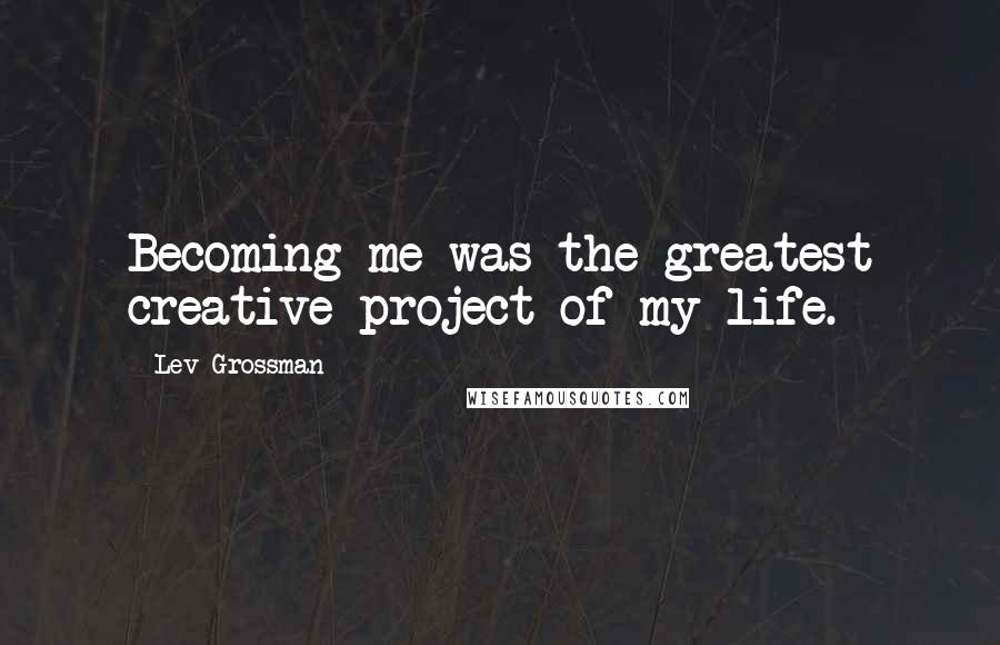 Lev Grossman Quotes: Becoming me was the greatest creative project of my life.