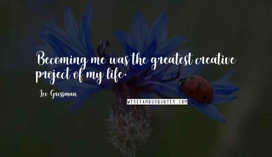 Lev Grossman Quotes: Becoming me was the greatest creative project of my life.