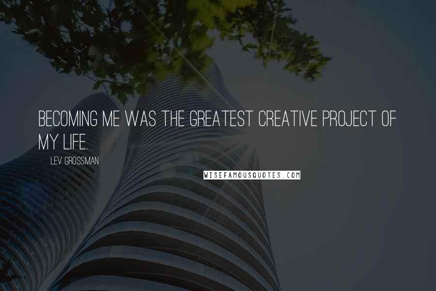 Lev Grossman Quotes: Becoming me was the greatest creative project of my life.