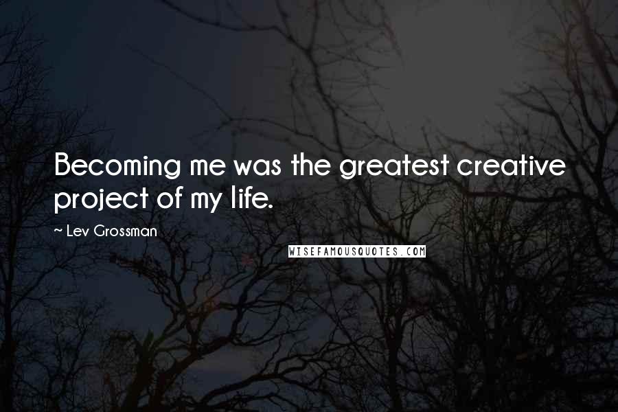 Lev Grossman Quotes: Becoming me was the greatest creative project of my life.