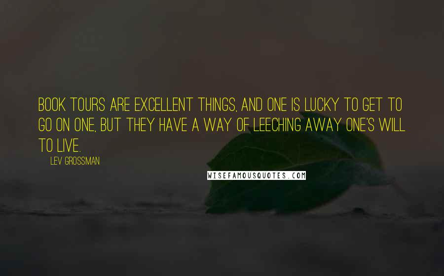 Lev Grossman Quotes: Book tours are excellent things, and one is lucky to get to go on one, but they have a way of leeching away one's will to live.