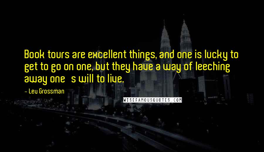 Lev Grossman Quotes: Book tours are excellent things, and one is lucky to get to go on one, but they have a way of leeching away one's will to live.