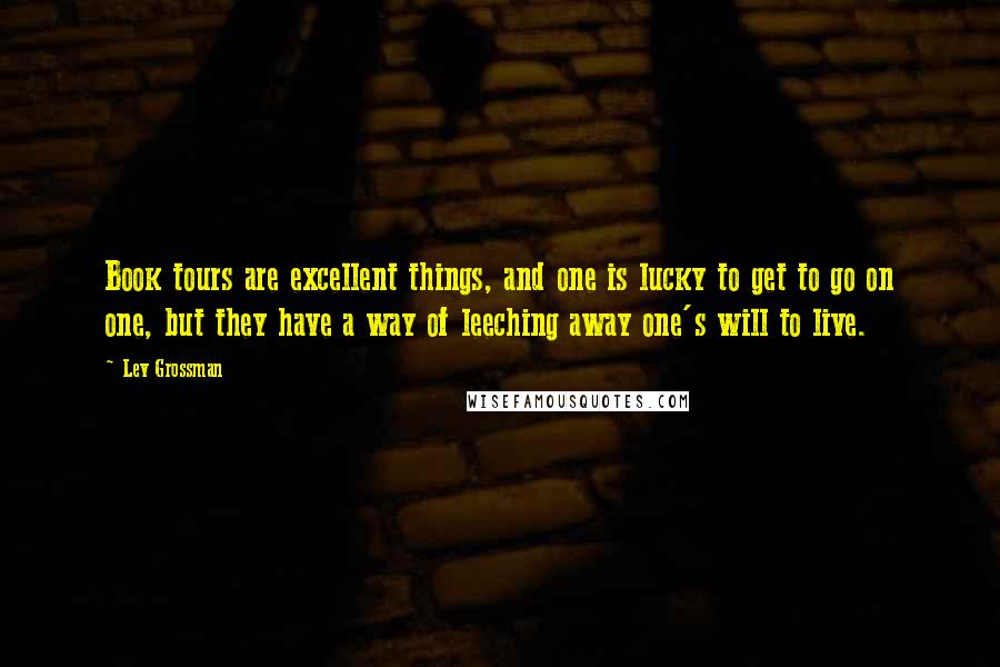 Lev Grossman Quotes: Book tours are excellent things, and one is lucky to get to go on one, but they have a way of leeching away one's will to live.