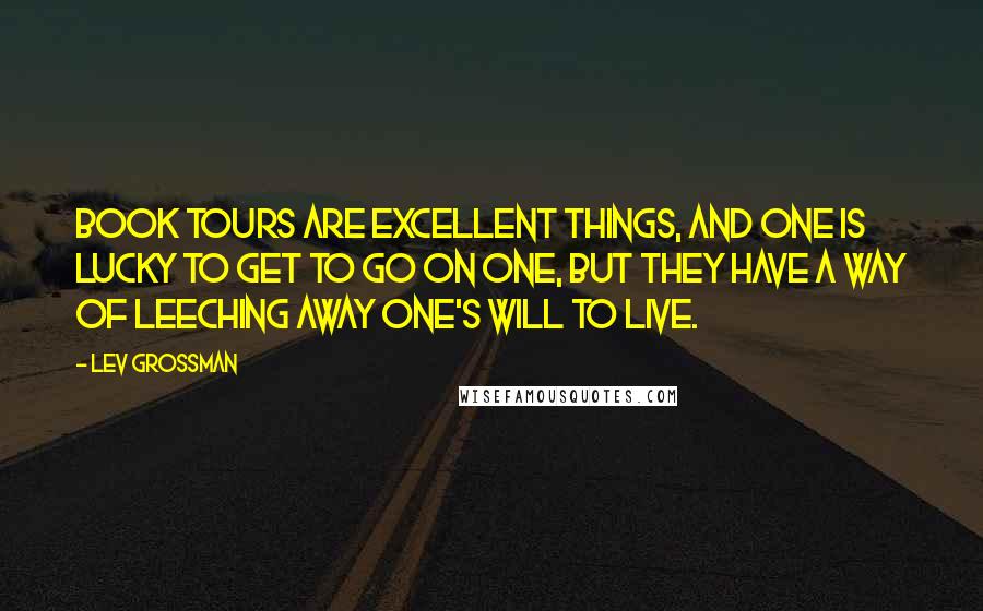 Lev Grossman Quotes: Book tours are excellent things, and one is lucky to get to go on one, but they have a way of leeching away one's will to live.