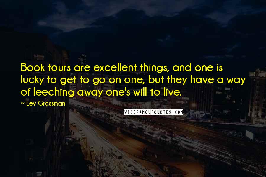 Lev Grossman Quotes: Book tours are excellent things, and one is lucky to get to go on one, but they have a way of leeching away one's will to live.