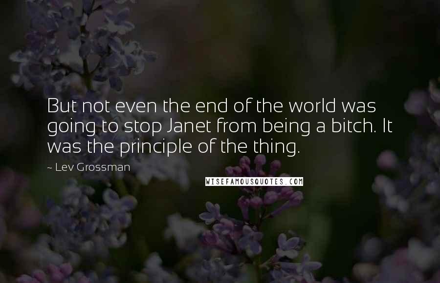 Lev Grossman Quotes: But not even the end of the world was going to stop Janet from being a bitch. It was the principle of the thing.