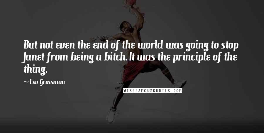 Lev Grossman Quotes: But not even the end of the world was going to stop Janet from being a bitch. It was the principle of the thing.