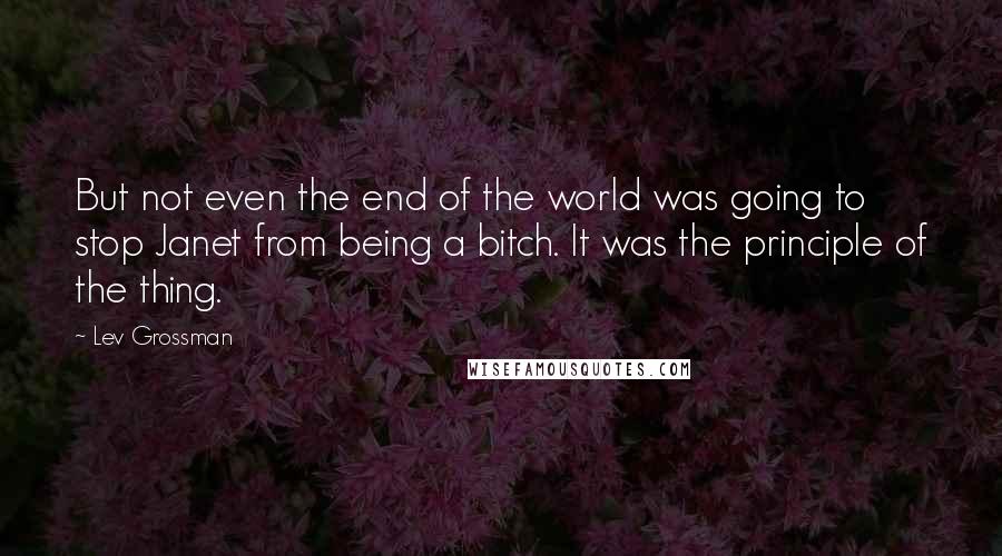 Lev Grossman Quotes: But not even the end of the world was going to stop Janet from being a bitch. It was the principle of the thing.