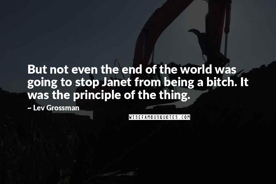 Lev Grossman Quotes: But not even the end of the world was going to stop Janet from being a bitch. It was the principle of the thing.