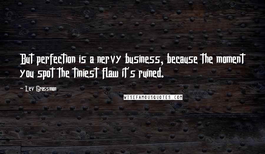 Lev Grossman Quotes: But perfection is a nervy business, because the moment you spot the tiniest flaw it's ruined.