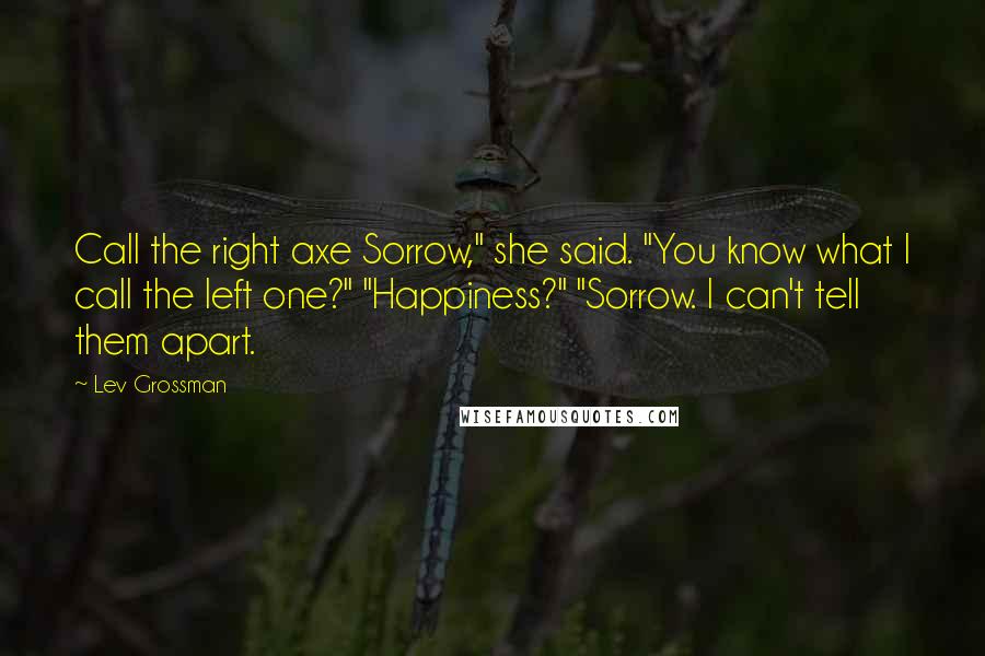 Lev Grossman Quotes: Call the right axe Sorrow," she said. "You know what I call the left one?" "Happiness?" "Sorrow. I can't tell them apart.