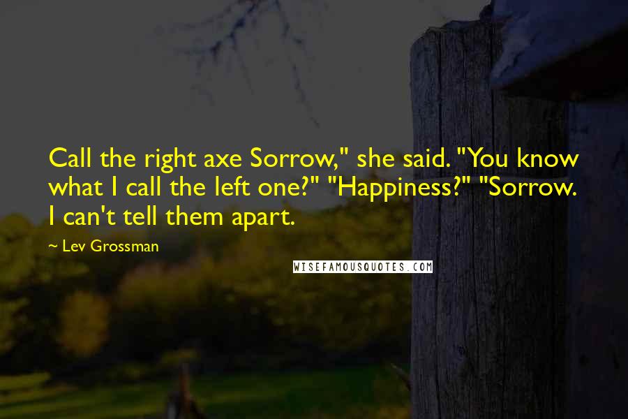 Lev Grossman Quotes: Call the right axe Sorrow," she said. "You know what I call the left one?" "Happiness?" "Sorrow. I can't tell them apart.