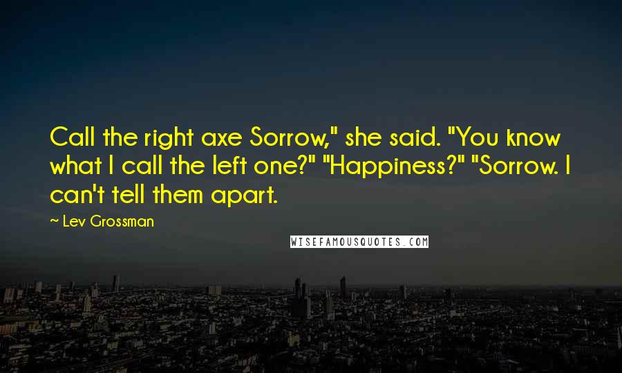 Lev Grossman Quotes: Call the right axe Sorrow," she said. "You know what I call the left one?" "Happiness?" "Sorrow. I can't tell them apart.