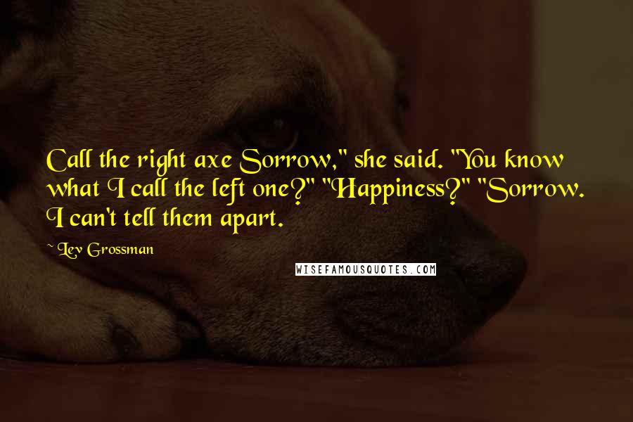 Lev Grossman Quotes: Call the right axe Sorrow," she said. "You know what I call the left one?" "Happiness?" "Sorrow. I can't tell them apart.