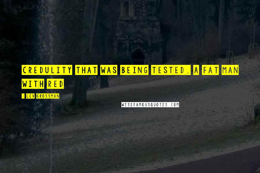 Lev Grossman Quotes: Credulity that was being tested. A fat man with red