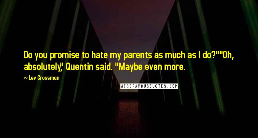 Lev Grossman Quotes: Do you promise to hate my parents as much as I do?""Oh, absolutely," Quentin said. "Maybe even more.